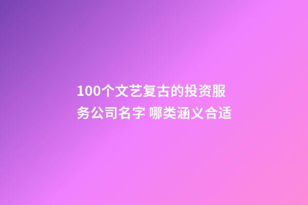 100个文艺复古的投资服务公司名字 哪类涵义合适